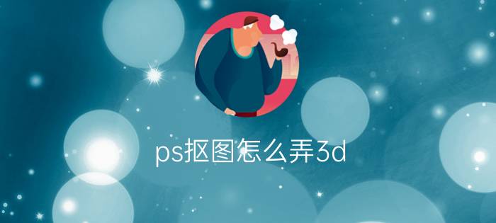 ps抠图怎么弄3d 3d怎么弄成png格式？